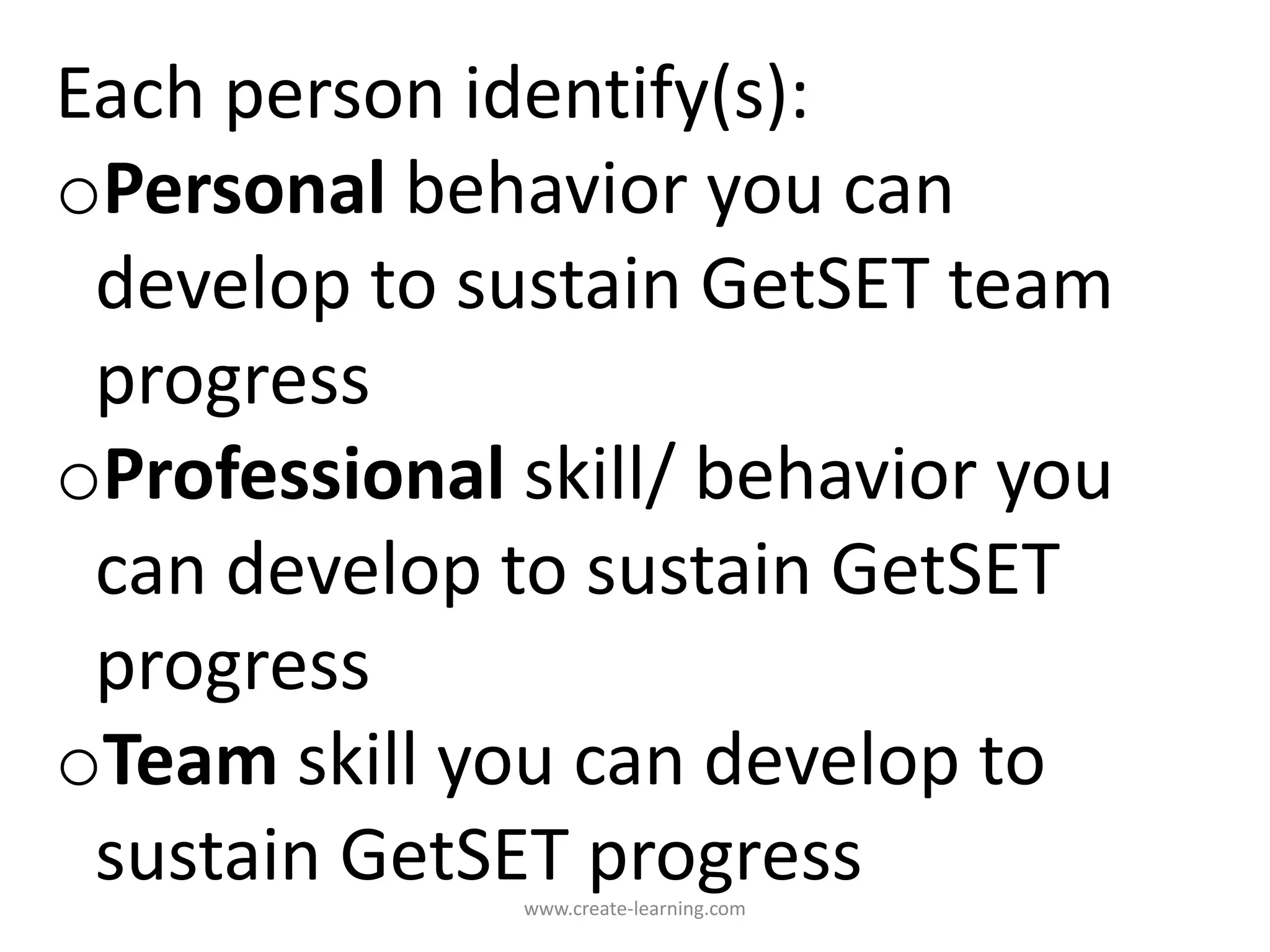 Each person identify(s):
oPersonal behavior you can
develop to sustain GetSET team
progress
oProfessional skill/ behavior you
can develop to sustain GetSET
progress
oTeam skill you can develop to
sustain GetSET progresswww.create-learning.com
 