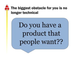 The biggest obstacle for you is no
longer technical


    Do you have a
     product that
    people want??
 