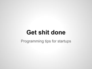 Get shit done
Programming tips for startups
 