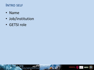 INTRO SELF
• Name
• Job/institution
• GETSI role
 