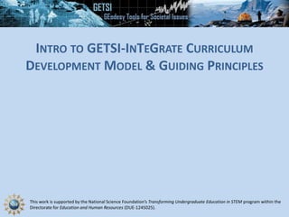 This work is supported by the National Science Foundation’s Transforming Undergraduate Education in STEM program within the
Directorate for Education and Human Resources (DUE-1245025).
INTRO TO GETSI-INTEGRATE CURRICULUM
DEVELOPMENT MODEL & GUIDING PRINCIPLES
 