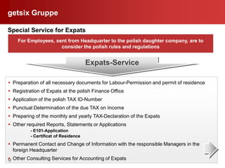getsix Gruppe

Special Service for Expats
       For Employees, sent from Headquarter to the polish daughter company, are ...