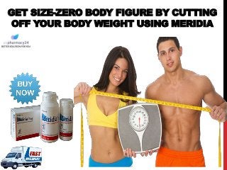 GET SIZE-ZERO BODY FIGURE BY CUTTING
OFF YOUR BODY WEIGHT USING MERIDIA
 