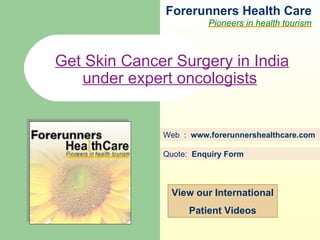 Forerunners Hea l th Care Pioneers in health tourism Web  :  www.forerunnershealthcare.com Get Skin Cancer Surgery in India under expert oncologists   Quote:  Enquiry Form   View our International Patient Videos 
