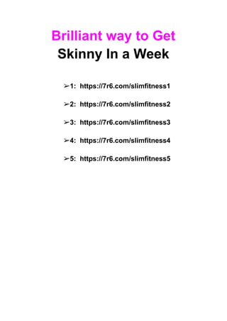 Brilliant way to Get
Skinny In a Week
➢1: https://7r6.com/slimfitness1
➢2: https://7r6.com/slimfitness2
➢3: https://7r6.com/slimfitness3
➢4: https://7r6.com/slimfitness4
➢5: https://7r6.com/slimfitness5
 