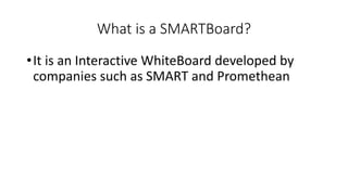 What is a SMARTBoard?
•It is an Interactive WhiteBoard developed by
companies such as SMART and Promethean
 