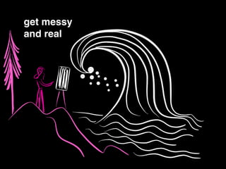 !
get messy !
and real
 