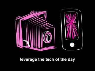 leverage the tech of the day
 