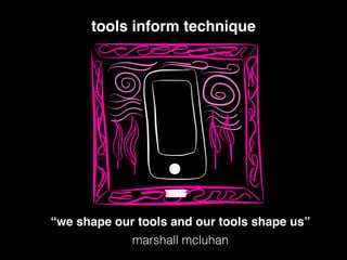 !
tools inform technique!
“we shape our tools and our tools shape us”
marshall mcluhan
 
