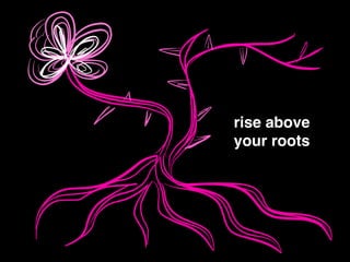 rise above !
your roots
 