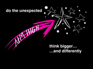 think bigger…!
…and differently
do the unexpected
 