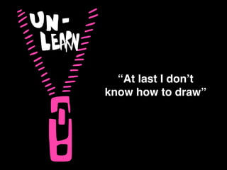 “At last I don’t !
know how to draw”
 