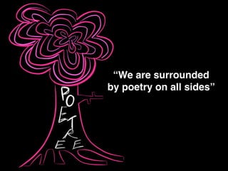 “We are surrounded !
by poetry on all sides”
 