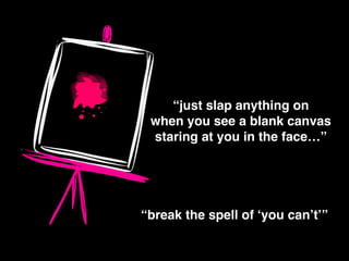 “just slap anything on !
when you see a blank canvas !
staring at you in the face…”
“break the spell of ‘you can’t’”
 
