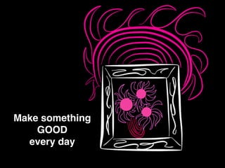 Make something !
GOOD!
every day
 