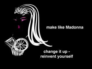 change it up - !
reinvent yourself
make like Madonna
 