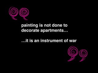 !
painting is not done to !
decorate apartments…!
!
…it is an instrument of war
 