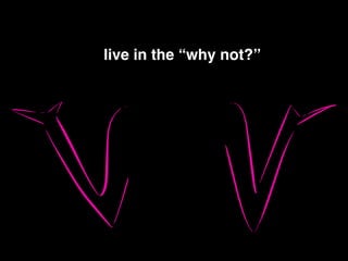 live in the “why not?”!
 