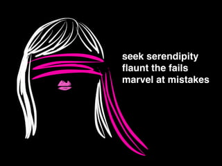 !
seek serendipity!
ﬂaunt the fails !
marvel at mistakes
 