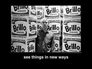 see things in new ways
 