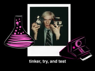 tinker, try, and test!
 