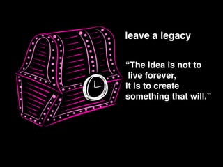 “The idea is not to!
live forever, !
it is to create !
something that will.”
leave a legacy
 