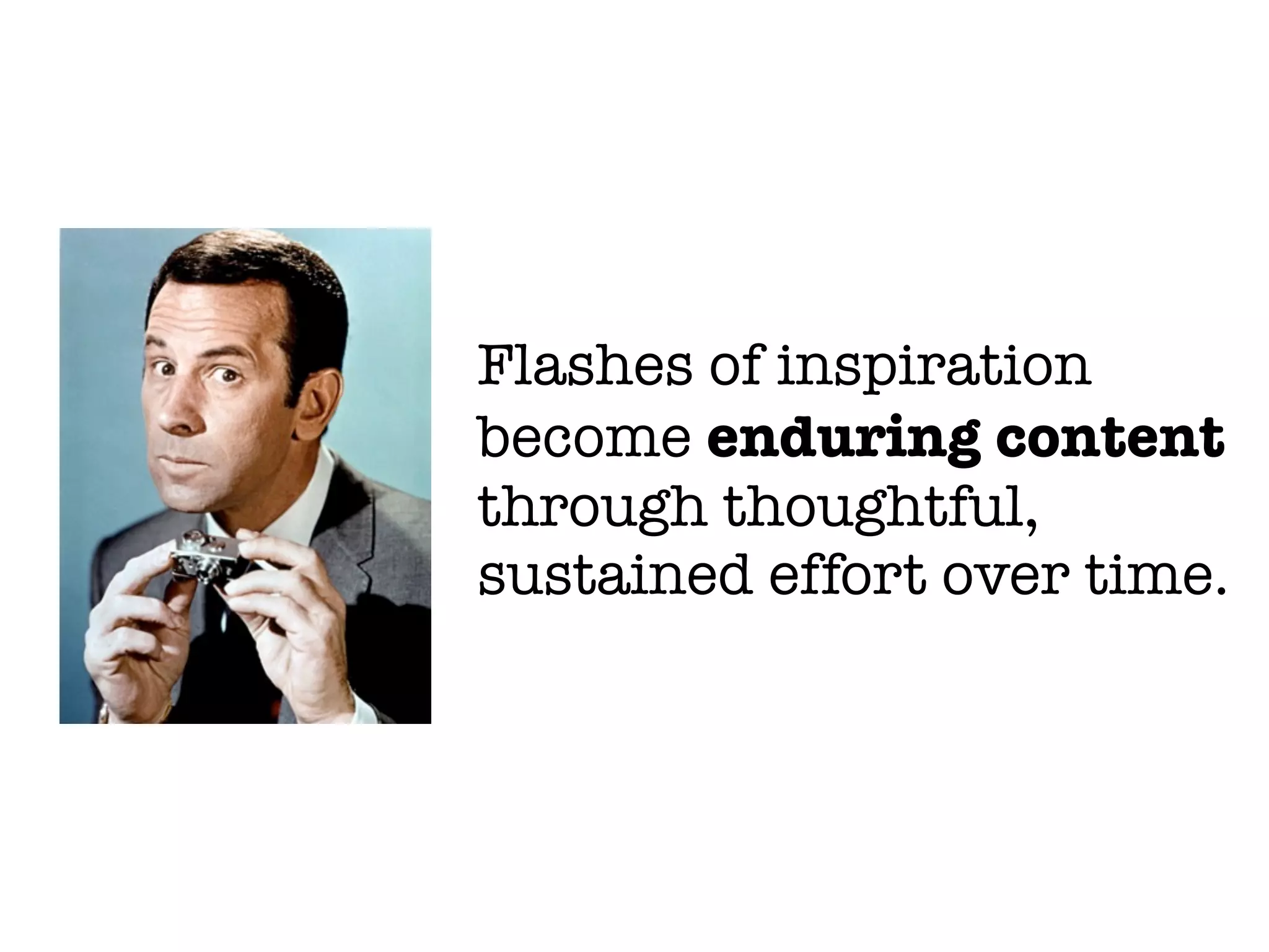 Flashes of inspiration
become enduring content
through thoughtful,
sustained effort over time.