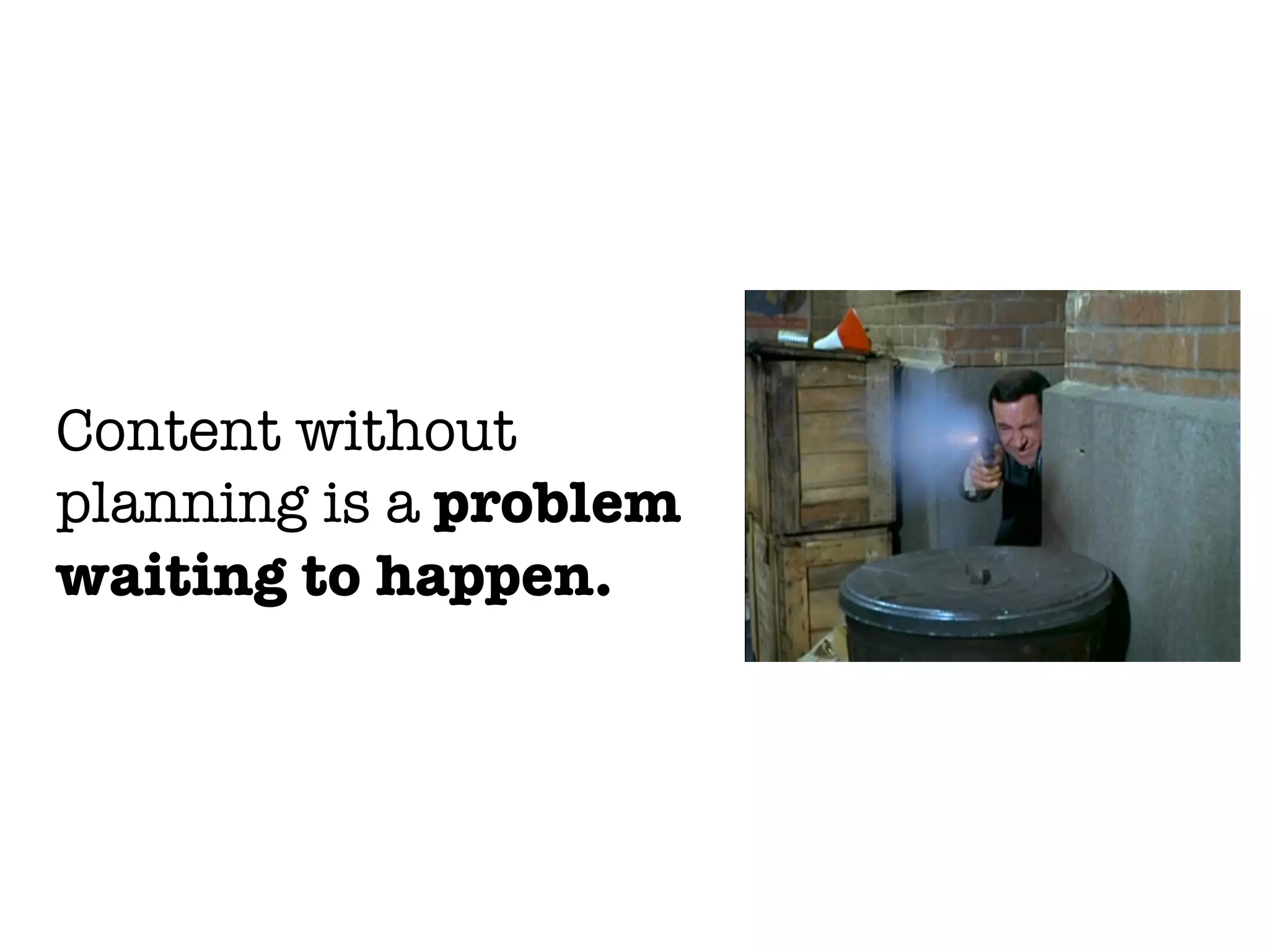 Content without
planning is a problem
waiting to happen.