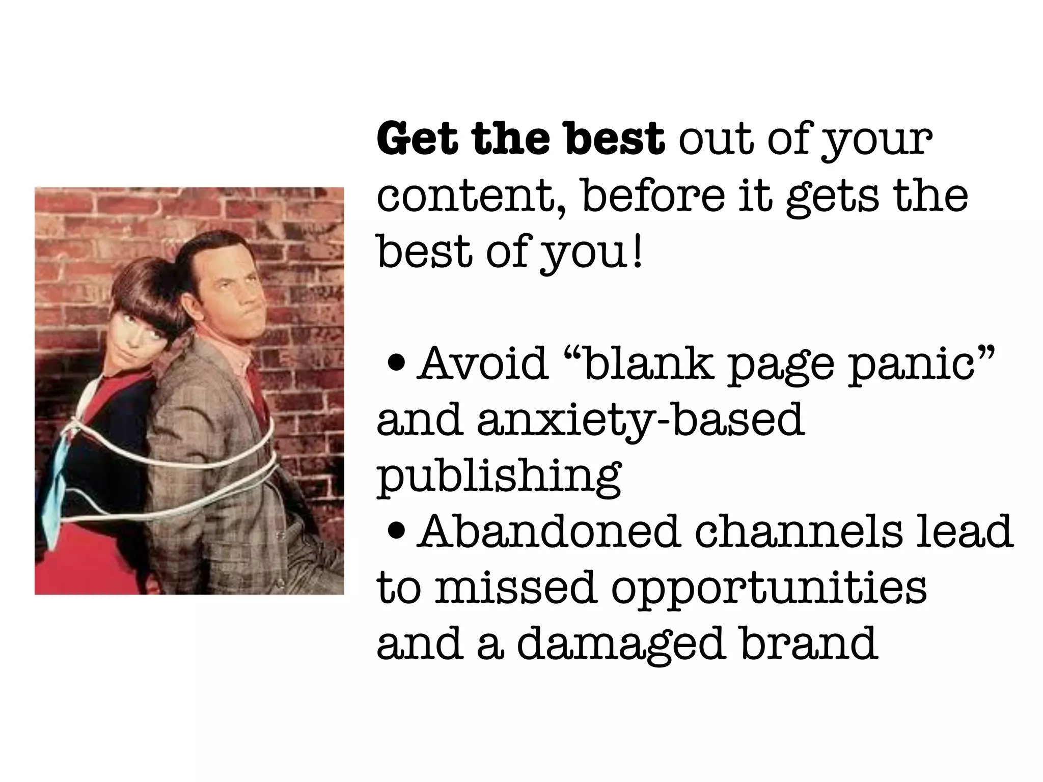 Get the best out of your
content, before it gets the
best of you!
•Avoid “blank page panic”
and anxiety-based
publishing
•Abandoned channels lead
to missed opportunities
and a damaged brand