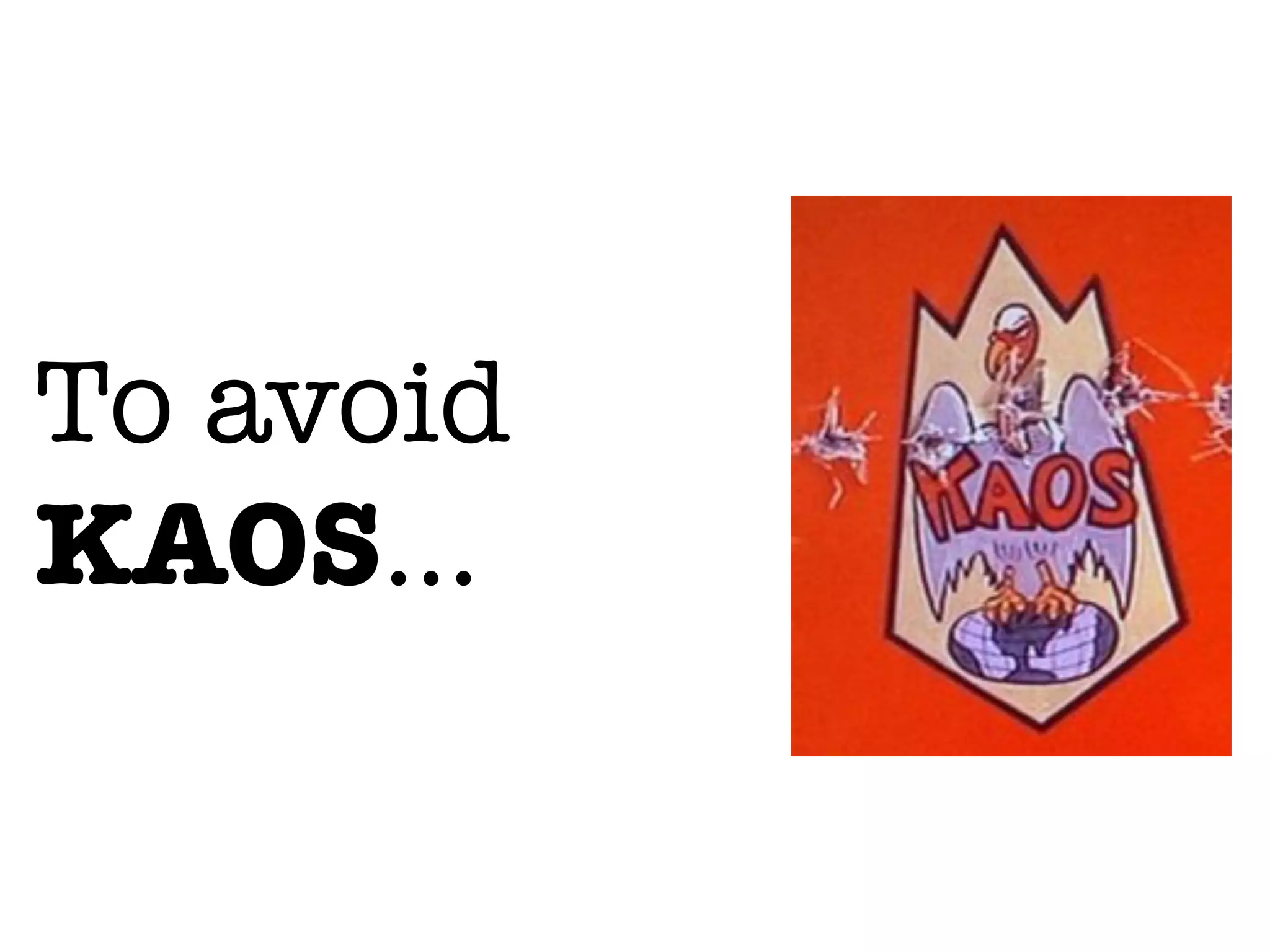 To avoid
KAOS...