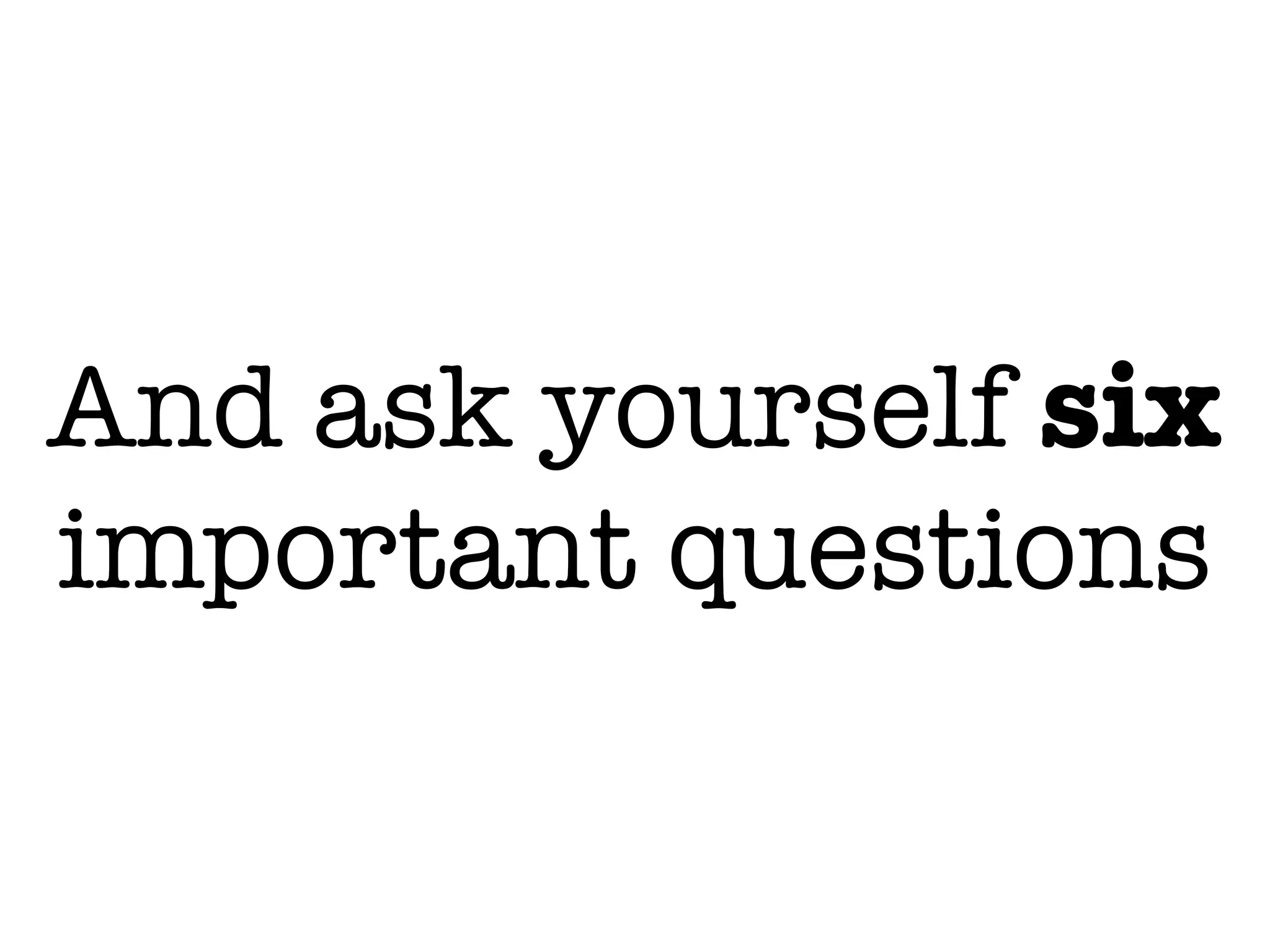 And ask yourself six
important questions