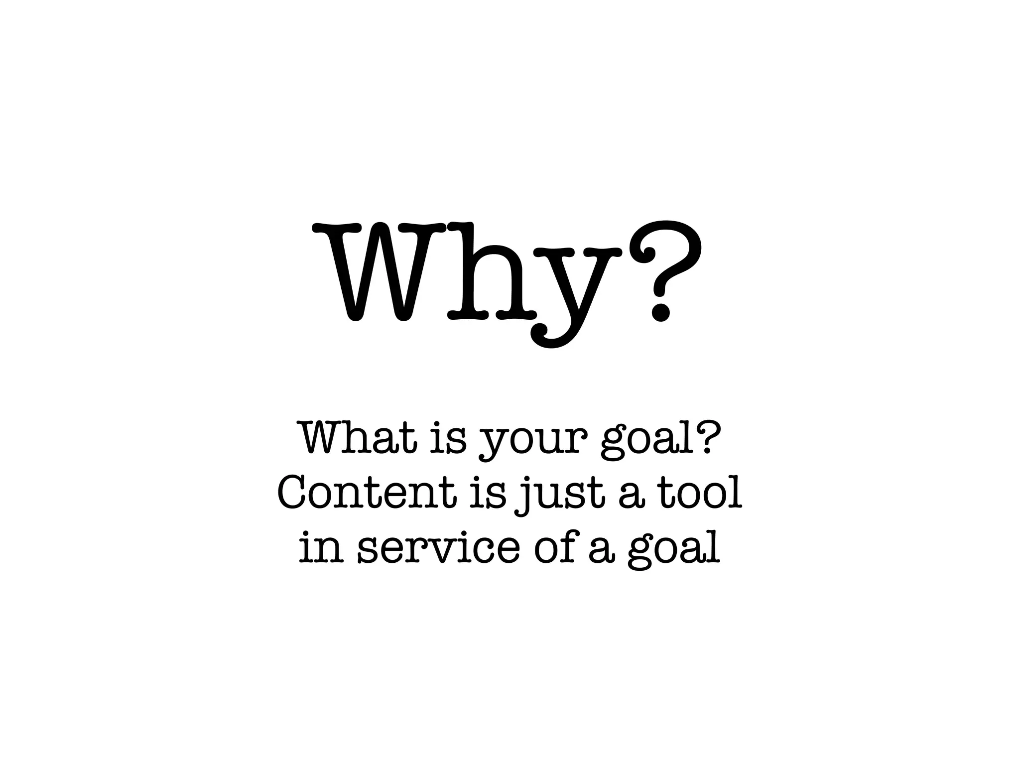 Why?
What is your goal?
Content is just a tool
in service of a goal