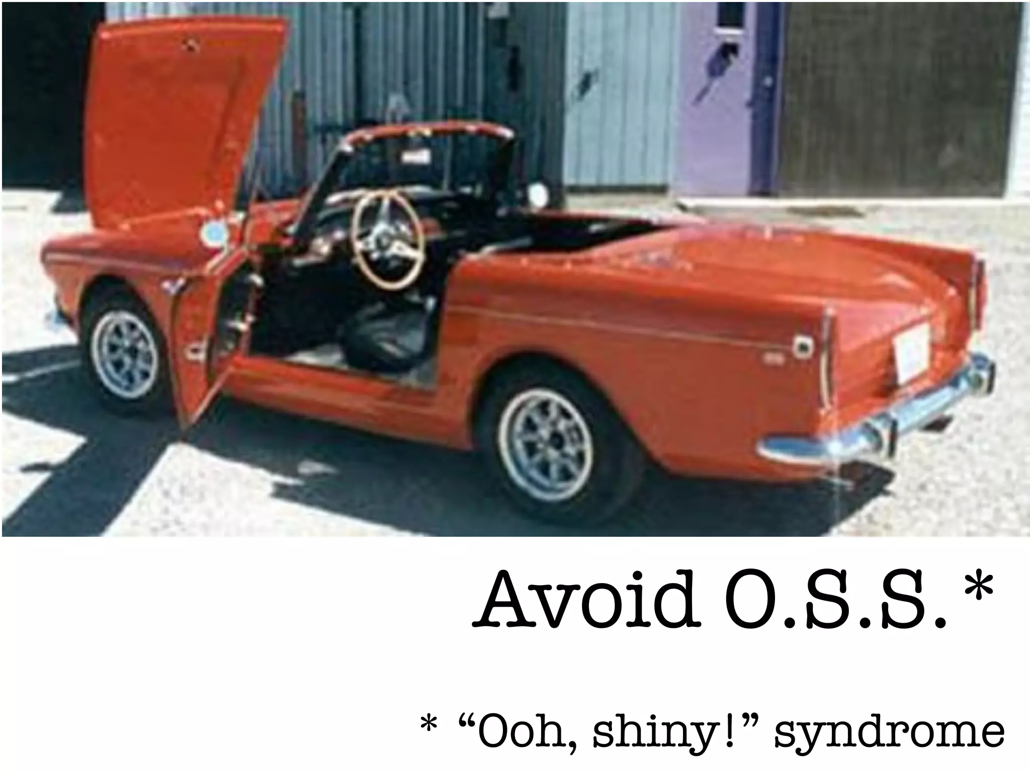 Avoid O.S.S.*
* “Ooh, shiny!” syndrome