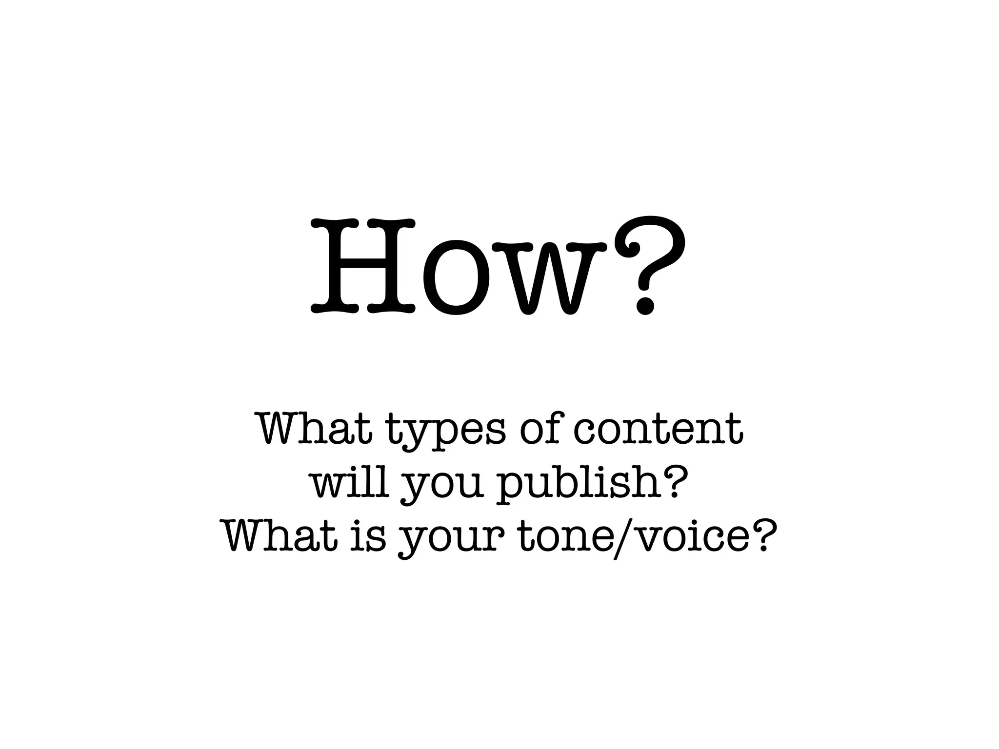 How?
What types of content
will you publish?
What is your tone/voice?