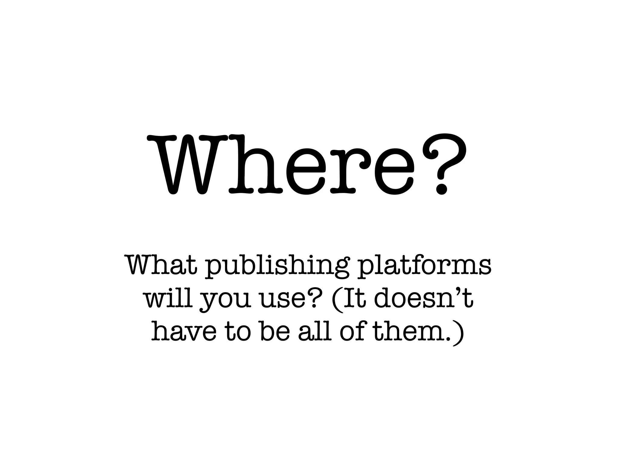 Where?
What publishing platforms
will you use? (It doesn’t
have to be all of them.)
