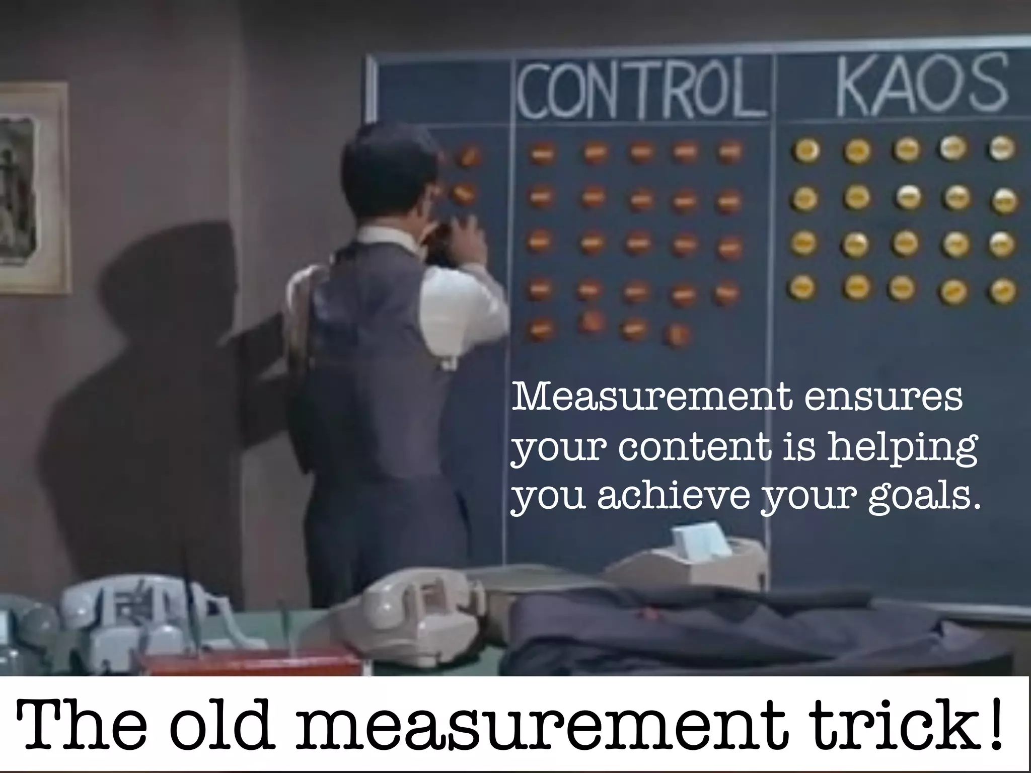 Measurement ensures
your content is helping
you achieve your goals.
The old measurement trick!