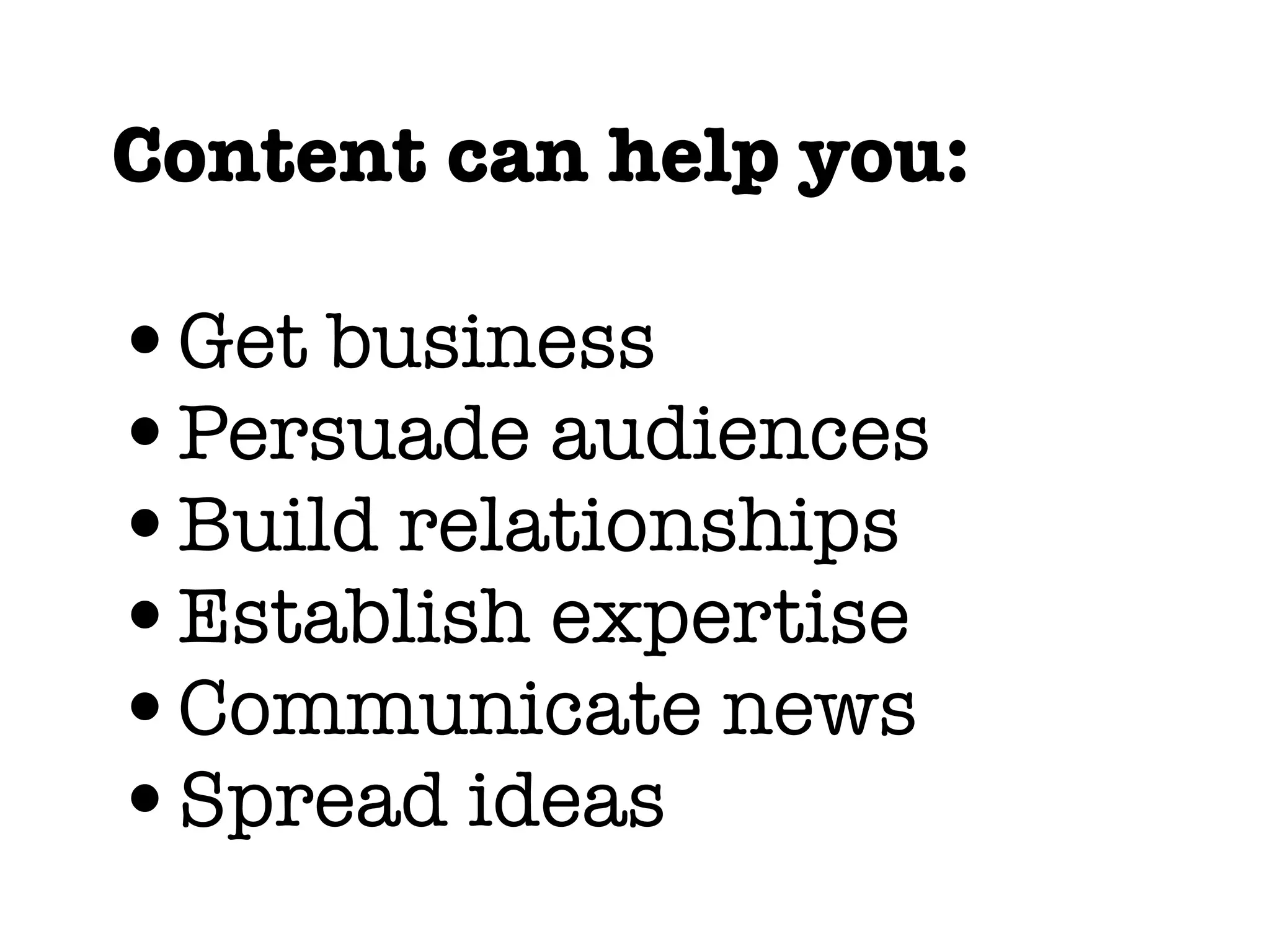 Content can help you:
•Get business
•Persuade audiences
•Build relationships
•Establish expertise
•Communicate news
•Spread ideas