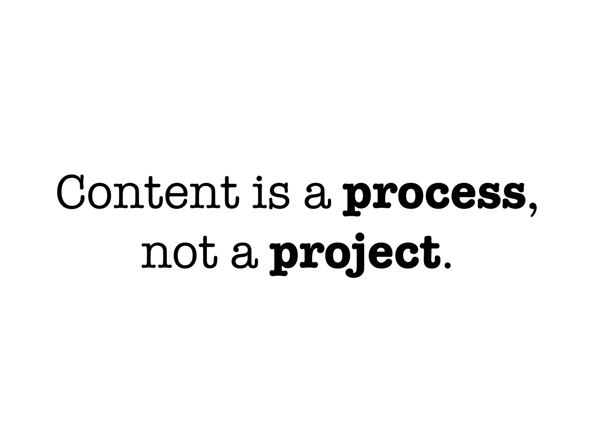 Content is a process,
not a project.