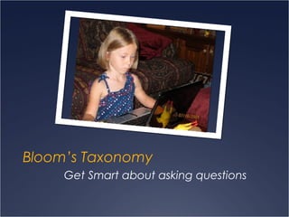 Bloom’s Taxonomy
Get Smart about asking questions
 