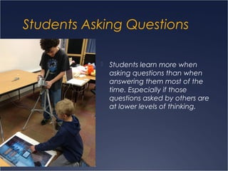 Students Asking Questions
 Students learn more when
asking questions than when
answering them most of the
time. Especially if those
questions asked by others are
at lower levels of thinking.
 