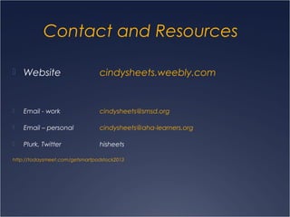 Contact and Resources
 Website cindysheets.weebly.com
 Email - work cindysheets@smsd.org
 Email – personal cindysheets@aha-learners.org
 Plurk, Twitter hisheets
http://todaysmeet.com/getsmartpodstock2013
 