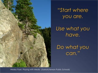 “Start where
you are.
Use what you
have.
Do what you
can.”
Wesley Fryer, Playing with Media (Saskatchewan Public Schools)
 