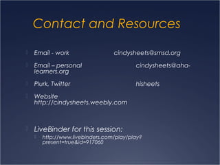 Contact and Resources
 Email - work cindysheets@smsd.org
 Email – personal cindysheets@aha-
learners.org
 Plurk, Twitter hisheets
 Website
http://cindysheets.weebly.com
 LiveBinder for this session:
 http://www.livebinders.com/play/play?
present=true&id=917060
 