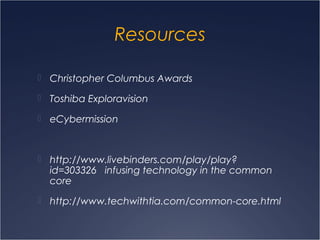 Resources
 Christopher Columbus Awards
 Toshiba Exploravision
 eCybermission
 http://www.livebinders.com/play/play?
id=303326 infusing technology in the common
core
 http://www.techwithtia.com/common-core.html
 