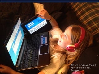 ‘Our kids will
spend the
rest of their
lives
in the future.
Are we
getting them
ready?’
Kevin Honeycutt
Are we ready for them?
YouTube is the new
Google . . .
 