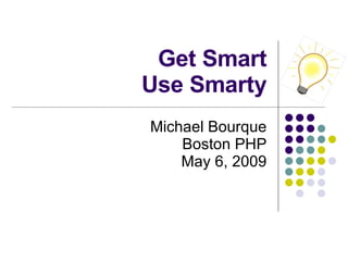Get Smart Use Smarty Michael Bourque Boston PHP May 6, 2009 