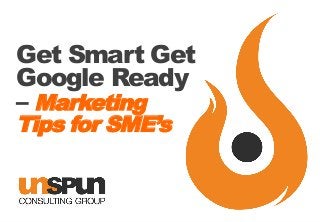 Get Smart Get
Google Ready
– Marketing
Tips for SME’s

 