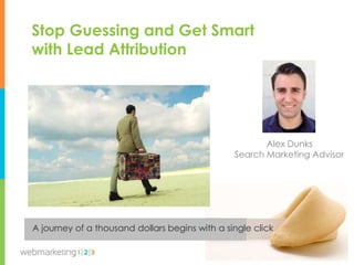 Stop Guessing and Get Smart
with Lead Attribution




                                                       Alex Dunks
                                                Search Marketing Advisor




A journey of a thousand dollars begins with a single click

                                                         @webmarketing123
 