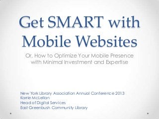 Get SMART with
Mobile Websites
Or, How to Optimize Your Mobile Presence
with Minimal Investment and Expertise
New York Library Association Annual Conference 2013
Karrie McLellan
Head of Digital Services
East Greenbush Community Library
 