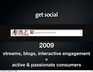 get social



                                 2009
   streams, blogs, interactive engagement
                       =
       active & passionate consumers
Wednesday, September 16, 2009                28
 